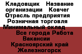 Кладовщик › Название организации ­ Ковчег › Отрасль предприятия ­ Розничная торговля › Минимальный оклад ­ 25 000 - Все города Работа » Вакансии   . Красноярский край,Железногорск г.